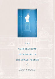 Title: The Construction of Memory in Interwar France, Author: Daniel J. Sherman