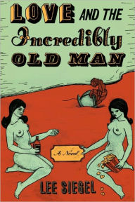 Title: Love and the Incredibly Old Man: A Novel, Author: Lee Siegel