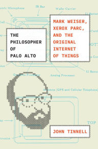 Title: The Philosopher of Palo Alto: Mark Weiser, Xerox PARC, and the Original Internet of Things, Author: John Tinnell