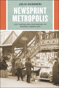 Title: Newsprint Metropolis: City Papers and the Making of Modern Americans, Author: Julia Guarneri