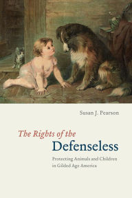 Title: The Rights of the Defenseless: Protecting Animals and Children in Gilded Age America, Author: Susan J. Pearson