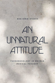 Title: An Unnatural Attitude: Phenomenology in Weimar Musical Thought, Author: Benjamin Steege