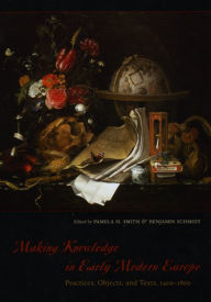 Title: Making Knowledge in Early Modern Europe: Practices, Objects, and Texts, 1400 - 1800, Author: Pamela H. Smith