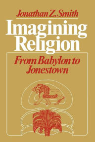 Title: Imagining Religion: From Babylon to Jonestown / Edition 1, Author: Jonathan Z. Smith