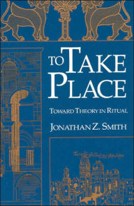 Title: To Take Place: Toward Theory in Ritual / Edition 1, Author: Jonathan Z. Smith