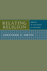 Title: Relating Religion: Essays in the Study of Religion / Edition 1, Author: Jonathan Z. Smith