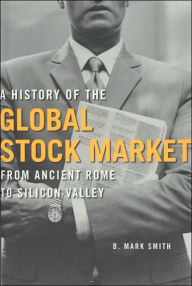 Title: A History of the Global Stock Market: From Ancient Rome to Silicon Valley, Author: B. Mark Smith