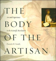 Title: The Body of the Artisan: Art and Experience in the Scientific Revolution / Edition 1, Author: Pamela H. Smith