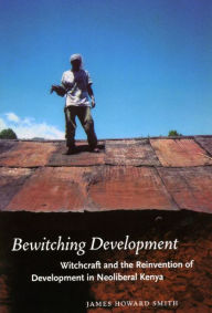 Title: Bewitching Development: Witchcraft and the Reinvention of Development in Neoliberal Kenya, Author: James Howard Smith