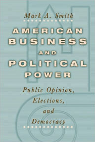 Title: American Business and Political Power: Public Opinion, Elections, and Democracy, Author: Mark A. Smith