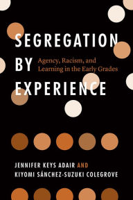 Title: Segregation by Experience: Agency, Racism, and Learning in the Early Grades, Author: Jennifer Keys Adair
