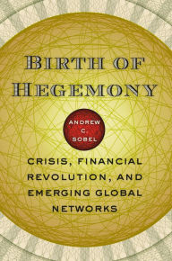 Title: Birth of Hegemony: Crisis, Financial Revolution, and Emerging Global Networks, Author: Andrew C. Sobel
