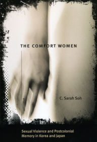 Title: The Comfort Women: Sexual Violence and Postcolonial Memory in Korea and Japan, Author: C. Sarah Soh