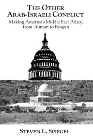 Title: The Other Arab-Israeli Conflict: Making America's Middle East Policy, from Truman to Reagan / Edition 1, Author: Steven L. Spiegel