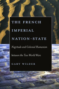 Title: The French Imperial Nation-State: Negritude and Colonial Humanism between the Two World Wars, Author: Gary  Wilder