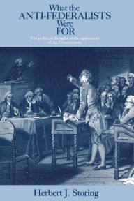Title: What the Anti-Federalists Were For: The Political Thought of the Opponents of the Constitution, Author: Herbert J. Storing