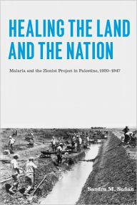 Title: Healing the Land and the Nation: Malaria and the Zionist Project in Palestine, 1920-1947, Author: Sandra M. Sufian