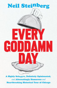 Title: Every Goddamn Day: A Highly Selective, Definitely Opinionated, and Alternatingly Humorous and Heartbreaking Historical Tour of Chicago, Author: Neil Steinberg