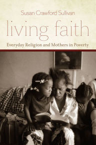 Title: Living Faith: Everyday Religion and Mothers in Poverty, Author: Susan Crawford Sullivan