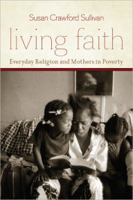 Title: Living Faith: Everyday Religion and Mothers in Poverty, Author: Susan Crawford Sullivan