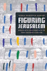 Title: Figuring Jerusalem: Politics and Poetics in the Sacred Center, Author: Sidra DeKoven Ezrahi