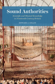 Title: Sound Authorities: Scientific and Musical Knowledge in Nineteenth-Century Britain, Author: Edward J. Gillin