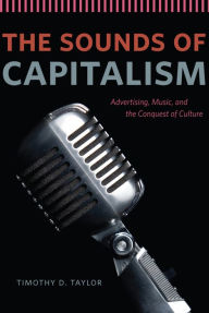 Title: The Sounds of Capitalism: Advertising, Music, and the Conquest of Culture, Author: Timothy D. Taylor