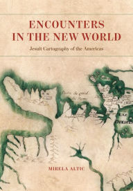 Title: Encounters in the New World: Jesuit Cartography of the Americas, Author: Mirela Altic