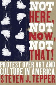 Title: Not Here, Not Now, Not That!: Protest over Art and Culture in America, Author: Steven J. Tepper