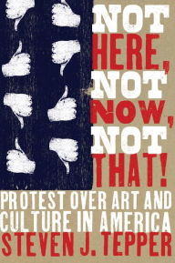 Title: Not Here, Not Now, Not That!: Protest over Art and Culture in America, Author: Steven J. Tepper