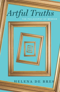 Title: Artful Truths: The Philosophy of Memoir, Author: Helena de Bres