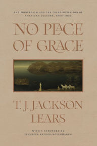Title: No Place of Grace: Antimodernism and the Transformation of American Culture, 1880-1920, Author: T. J. Jackson Lears