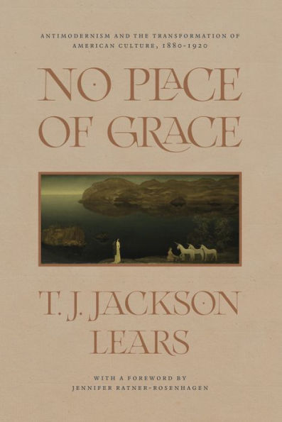 No Place of Grace: Antimodernism and the Transformation of American Culture, 1880-1920