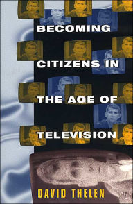 Title: Becoming Citizens in the Age of Television: How Americans Challenged the Media and Seized Political Initiative during the Iran-Contra Debate, Author: David Thelen