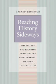 Title: Reading History Sideways: The Fallacy and Enduring Impact of the Developmental Paradigm on Family Life, Author: Arland Thornton