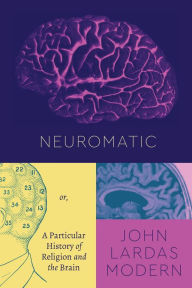 Title: Neuromatic: Or, A Particular History of Religion and the Brain, Author: John Lardas Modern