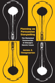 Title: Planning as Persuasive Storytelling: The Rhetorical Construction of Chicago's Electric Future, Author: James A. Throgmorton