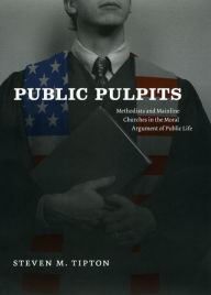 Title: Public Pulpits: Methodists and Mainline Churches in the Moral Argument of Public Life, Author: Steven M. Tipton