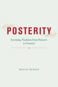 Title: Posterity: Inventing Tradition from Petrarch to Gramsci, Author: Rocco Rubini