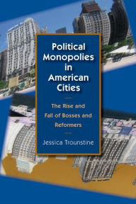 Title: Political Monopolies in American Cities: The Rise and Fall of Bosses and Reformers, Author: Jessica Trounstine