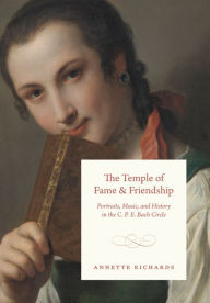 Title: The Temple of Fame and Friendship: Portraits, Music, and History in the C. P. E. Bach Circle, Author: Annette Richards