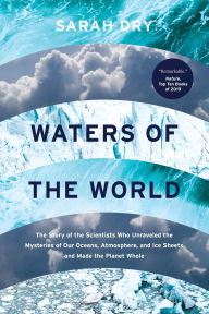 Title: Waters of the World: The Story of the Scientists Who Unraveled the Mysteries of Our Oceans, Atmosphere, and Ice Sheets and Made the Planet Whole, Author: Sarah Dry
