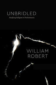 Title: Unbridled: Studying Religion in Performance, Author: William Robert
