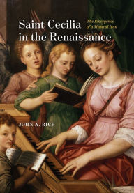 Title: Saint Cecilia in the Renaissance: The Emergence of a Musical Icon, Author: John A. Rice