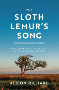 Title: The Sloth Lemur's Song: Madagascar from the Deep Past to the Uncertain Present, Author: Alison Richard