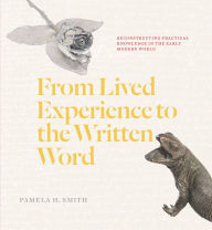 Title: From Lived Experience to the Written Word: Reconstructing Practical Knowledge in the Early Modern World, Author: Pamela H. Smith