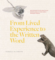 Free downloads for books online From Lived Experience to the Written Word: Reconstructing Practical Knowledge in the Early Modern World in English 9780226818245 by Pamela H. Smith, Pamela H. Smith