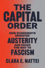 The Capital Order: How Economists Invented Austerity and Paved the Way to Fascism