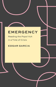 Free ebook download in txt format Emergency: Reading the Popol Vuh in a Time of Crisis (English literature) by Edgar Garcia