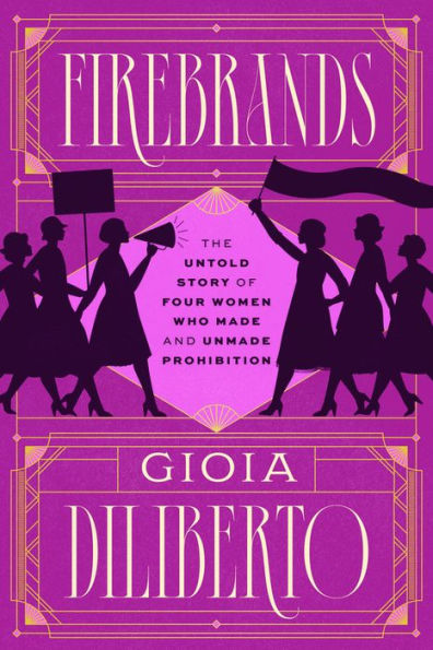 Firebrands: The Untold Story of Four Women Who Made and Unmade Prohibition